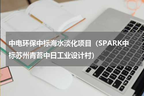 中电环保中标海水淡化项目（SPARK中标苏州青苔中日工业设计村）