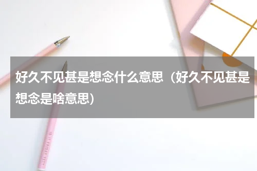 好久不见甚是想念什么意思（好久不见甚是想念是啥意思）