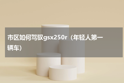 市区如何驾驭gsx250r（年轻人第一辆车）
