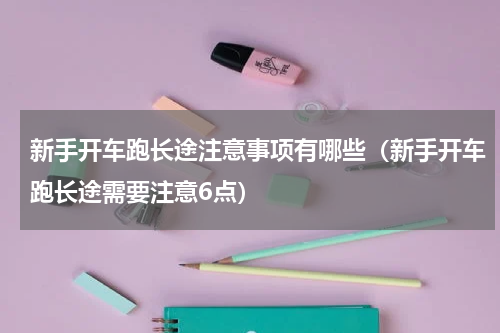 新手开车跑长途注意事项有哪些（新手开车跑长途需要注意6点）