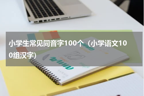 小学生常见同音字100个（小学语文100组汉字）