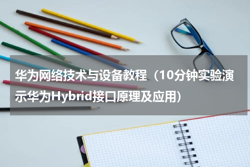 华为网络技术与设备教程（10分钟实验演示华为Hybrid接口原理及应用）