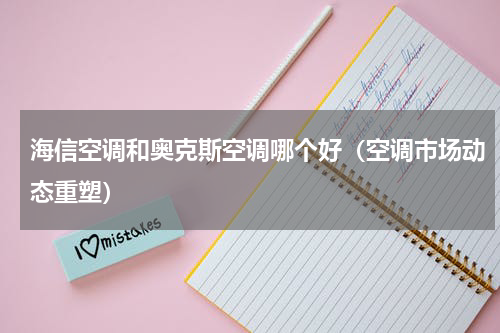 海信空调和奥克斯空调哪个好（空调市场动态重塑）