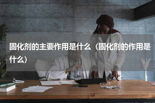 固化剂的主要作用是什么（固化剂的作用是什么）