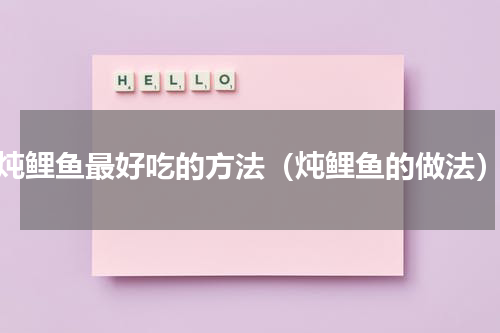 炖鲤鱼最好吃的方法（炖鲤鱼的做法）