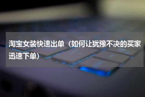 淘宝女装快速出单（如何让犹豫不决的买家迅速下单）