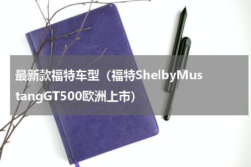 最新款福特车型（福特ShelbyMustangGT500欧洲上市）