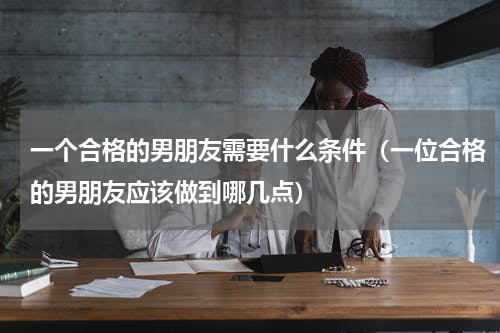 一个合格的男朋友需要什么条件（一位合格的男朋友应该做到哪几点）