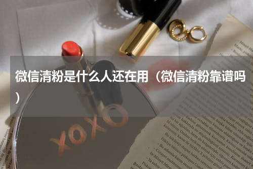 微信清粉是什么人还在用（微信清粉靠谱吗）