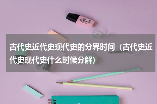 古代史近代史现代史的分界时间（古代史近代史现代史什么时候分解）