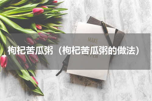 枸杞苦瓜粥（枸杞苦瓜粥的做法）