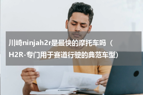 川崎ninjah2r是最快的摩托车吗（H2R-专门用于赛道行驶的典范车型）