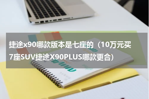 捷途x90哪款版本是七座的（10万元买7座SUV捷途X90PLUS哪款更合）