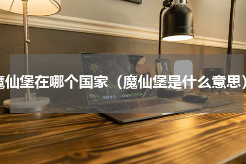 魔仙堡在哪个国家（魔仙堡是什么意思）