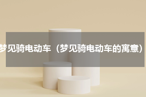 梦见骑电动车（梦见骑电动车的寓意）