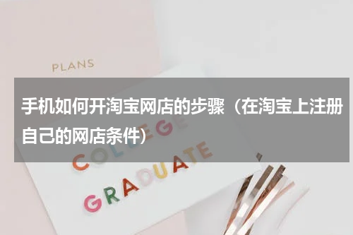 手机如何开淘宝网店的步骤（在淘宝上注册自己的网店条件）