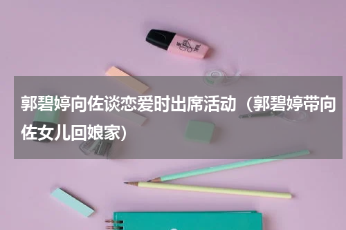 郭碧婷向佐谈恋爱时出席活动（郭碧婷带向佐女儿回娘家）