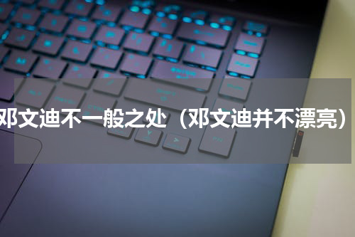 邓文迪不一般之处（邓文迪并不漂亮）