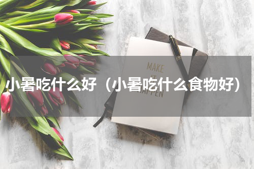 小暑吃什么好（小暑吃什么食物好）