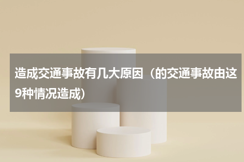 造成交通事故有几大原因（的交通事故由这9种情况造成）