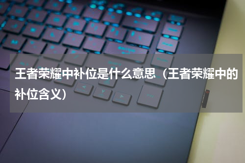 王者荣耀中补位是什么意思（王者荣耀中的补位含义）