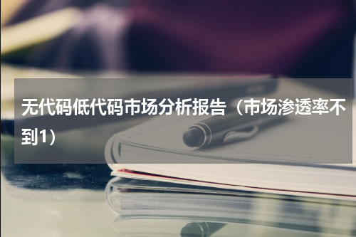 无代码低代码市场分析报告（市场渗透率不到1）