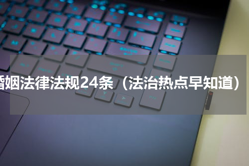 婚姻法律法规24条（法治热点早知道）