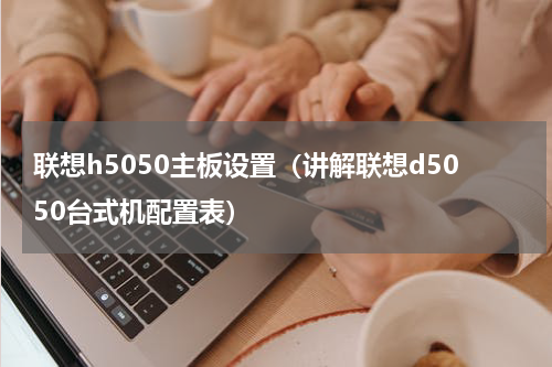 联想h5050主板设置（讲解联想d5050台式机配置表）
