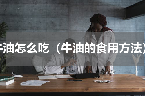牛油怎么吃（牛油的食用方法）