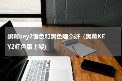 黑莓key2银色和黑色哪个好（黑莓KEY2红色版上架）