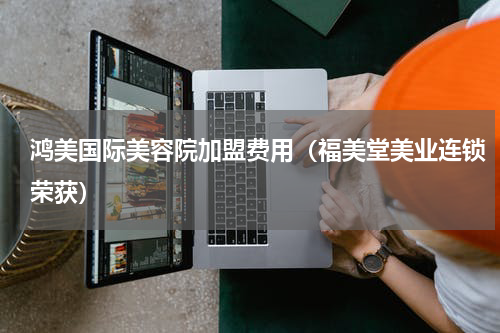 鸿美国际美容院加盟费用（福美堂美业连锁荣获）