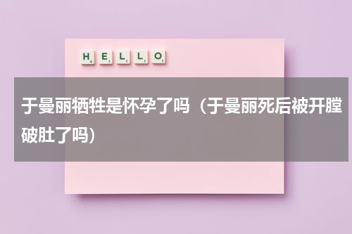 于曼丽牺牲是怀孕了吗（于曼丽死后被开膛破肚了吗）