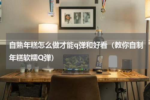 自熟年糕怎么做才能q弹和好看（教你自制年糕软糯Q弹）