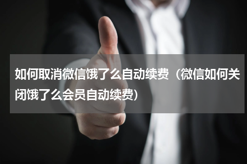 如何取消微信饿了么自动续费（微信如何关闭饿了么会员自动续费）