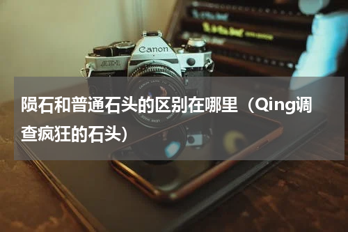 陨石和普通石头的区别在哪里（Qing调查疯狂的石头）