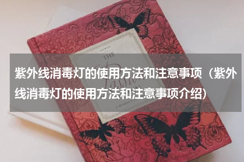 紫外线消毒灯的使用方法和注意事项（紫外线消毒灯的使用方法和注意事项介绍）