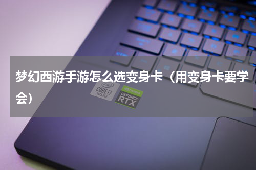 梦幻西游手游怎么选变身卡（用变身卡要学会）