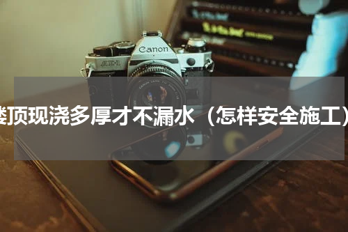 楼顶现浇多厚才不漏水（怎样安全施工）