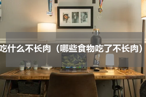 吃什么不长肉（哪些食物吃了不长肉）