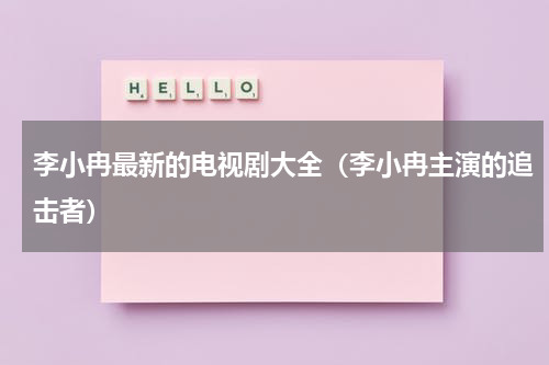 李小冉最新的电视剧大全（李小冉主演的追击者）