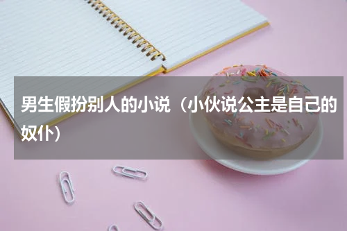 男生假扮别人的小说（小伙说公主是自己的奴仆）