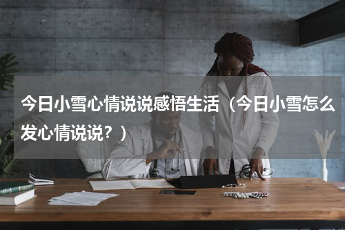 今日小雪心情说说感悟生活（今日小雪怎么发心情说说？）