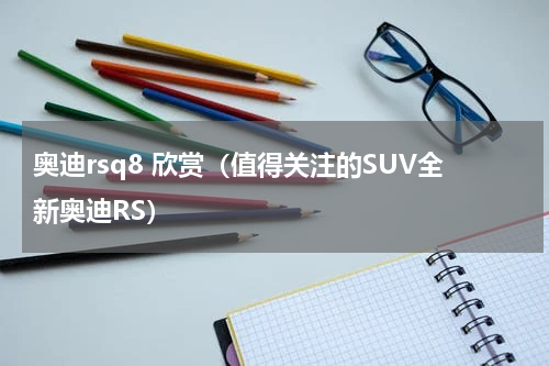 奥迪rsq8 欣赏（值得关注的SUV全新奥迪RS）