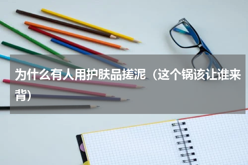 为什么有人用护肤品搓泥（这个锅该让谁来背）