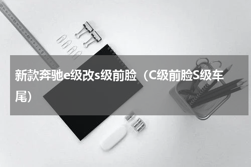 新款奔驰e级改s级前脸（C级前脸S级车尾）