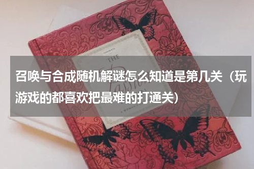 召唤与合成随机解谜怎么知道是第几关（玩游戏的都喜欢把最难的打通关）