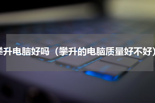 攀升电脑好吗（攀升的电脑质量好不好）