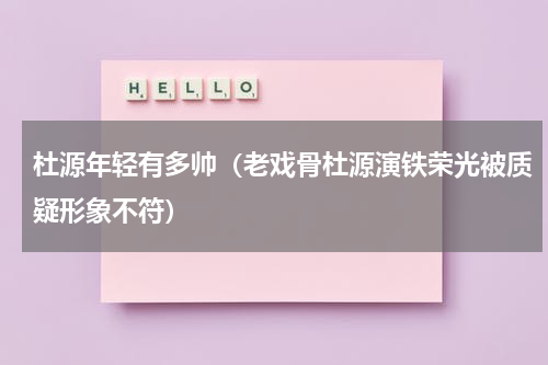 杜源年轻有多帅（老戏骨杜源演铁荣光被质疑形象不符）