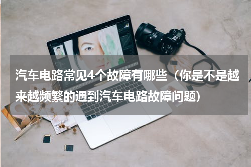 汽车电路常见4个故障有哪些（你是不是越来越频繁的遇到汽车电路故障问题）