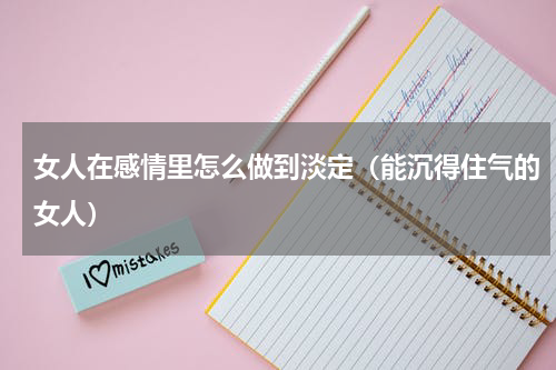 女人在感情里怎么做到淡定（能沉得住气的女人）